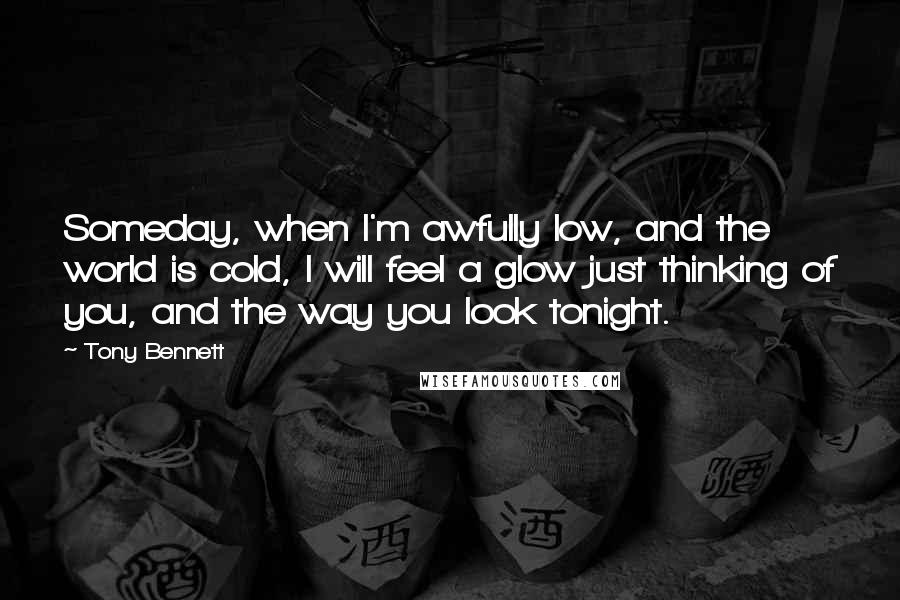 Tony Bennett Quotes: Someday, when I'm awfully low, and the world is cold, I will feel a glow just thinking of you, and the way you look tonight.