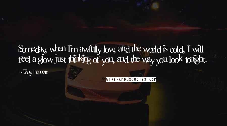 Tony Bennett Quotes: Someday, when I'm awfully low, and the world is cold, I will feel a glow just thinking of you, and the way you look tonight.