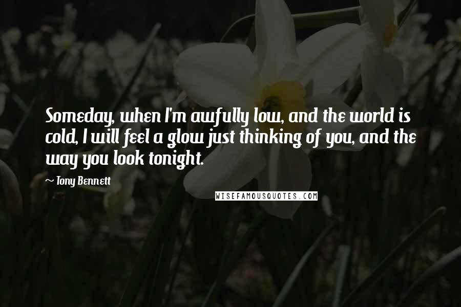 Tony Bennett Quotes: Someday, when I'm awfully low, and the world is cold, I will feel a glow just thinking of you, and the way you look tonight.