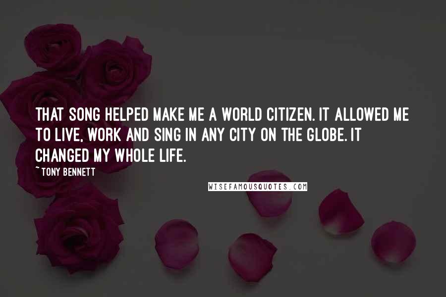 Tony Bennett Quotes: That song helped make me a world citizen. It allowed me to live, work and sing in any city on the globe. It changed my whole life.