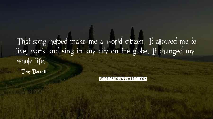 Tony Bennett Quotes: That song helped make me a world citizen. It allowed me to live, work and sing in any city on the globe. It changed my whole life.