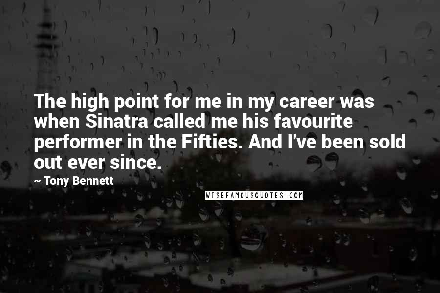 Tony Bennett Quotes: The high point for me in my career was when Sinatra called me his favourite performer in the Fifties. And I've been sold out ever since.