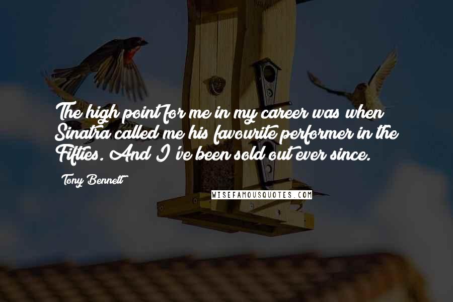 Tony Bennett Quotes: The high point for me in my career was when Sinatra called me his favourite performer in the Fifties. And I've been sold out ever since.