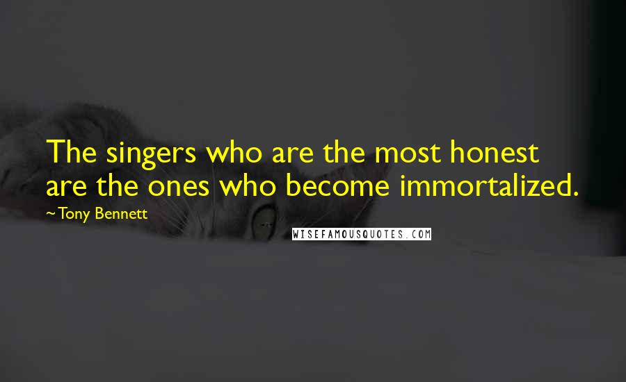 Tony Bennett Quotes: The singers who are the most honest are the ones who become immortalized.