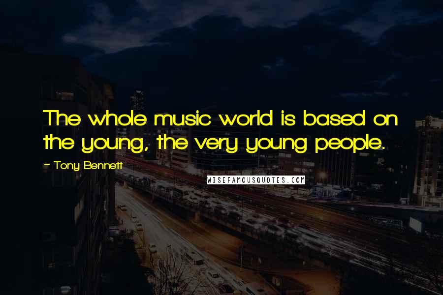 Tony Bennett Quotes: The whole music world is based on the young, the very young people.