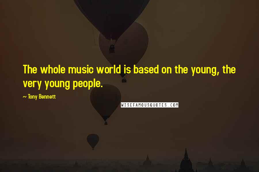 Tony Bennett Quotes: The whole music world is based on the young, the very young people.