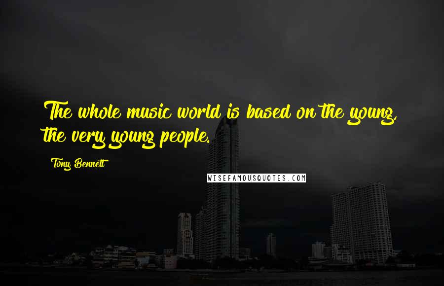 Tony Bennett Quotes: The whole music world is based on the young, the very young people.