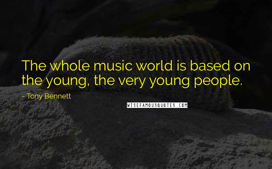 Tony Bennett Quotes: The whole music world is based on the young, the very young people.