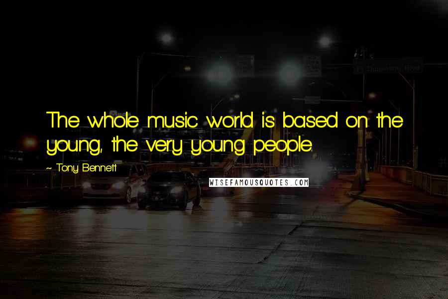 Tony Bennett Quotes: The whole music world is based on the young, the very young people.