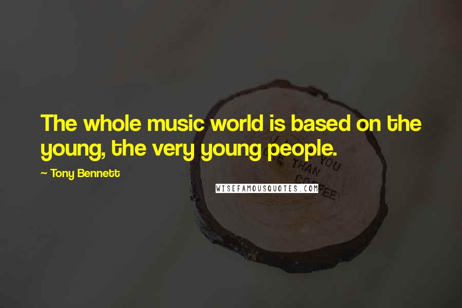 Tony Bennett Quotes: The whole music world is based on the young, the very young people.