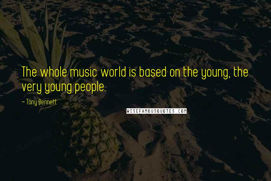 Tony Bennett Quotes: The whole music world is based on the young, the very young people.