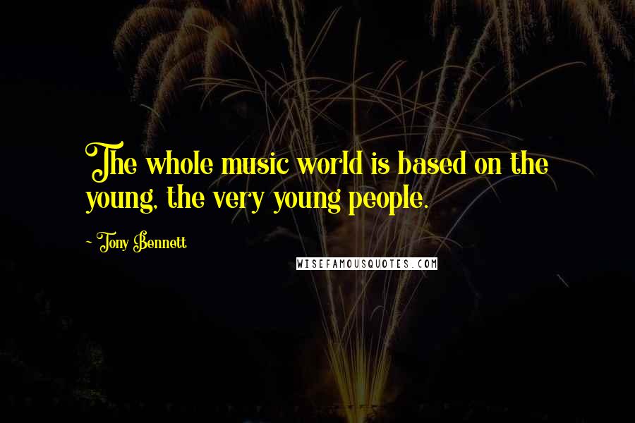 Tony Bennett Quotes: The whole music world is based on the young, the very young people.