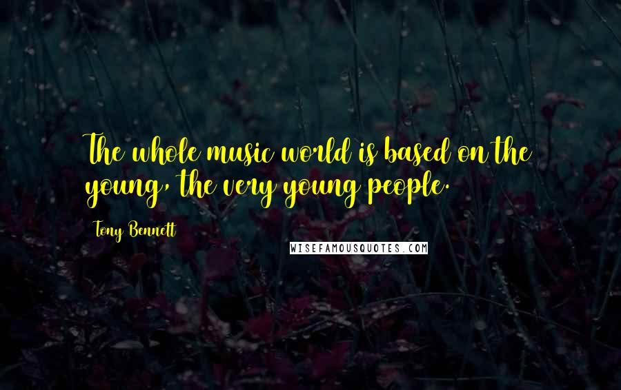 Tony Bennett Quotes: The whole music world is based on the young, the very young people.