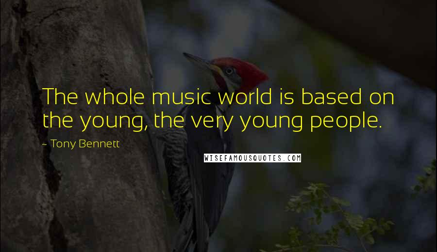 Tony Bennett Quotes: The whole music world is based on the young, the very young people.