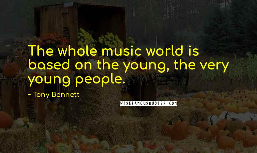 Tony Bennett Quotes: The whole music world is based on the young, the very young people.