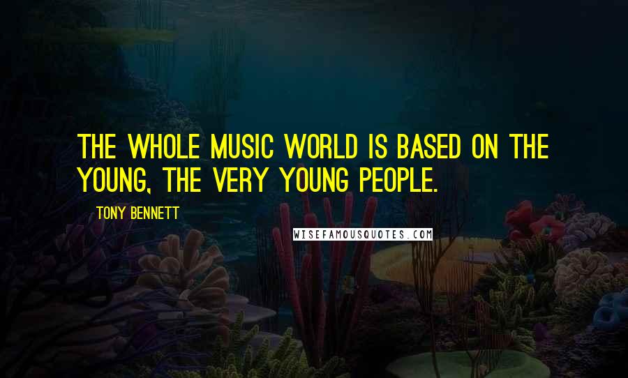 Tony Bennett Quotes: The whole music world is based on the young, the very young people.