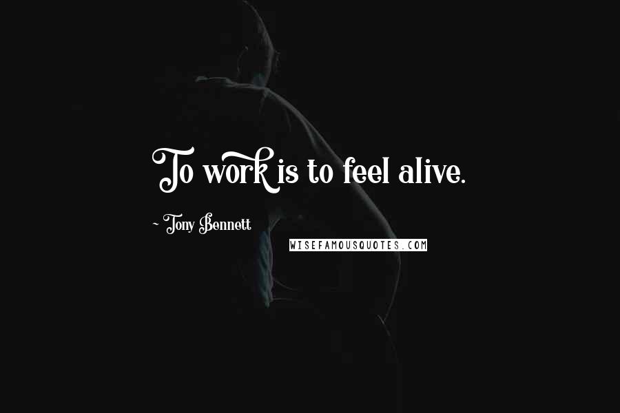 Tony Bennett Quotes: To work is to feel alive.