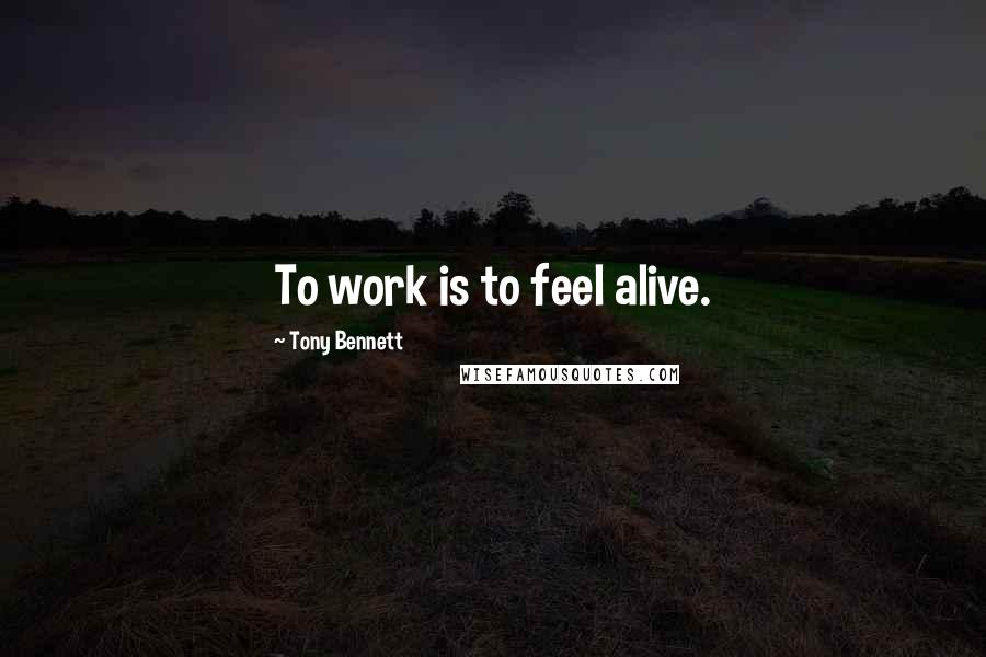 Tony Bennett Quotes: To work is to feel alive.