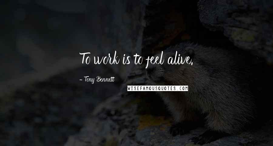 Tony Bennett Quotes: To work is to feel alive.