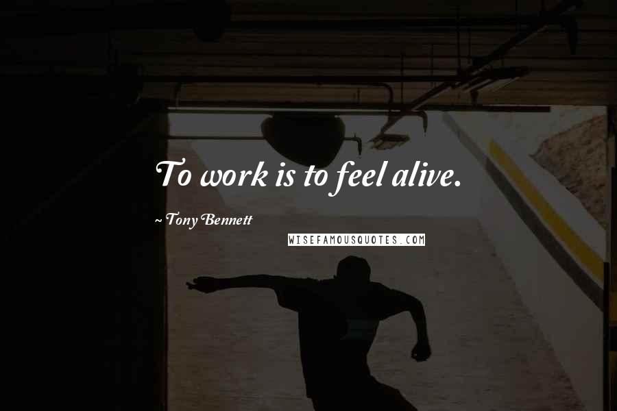 Tony Bennett Quotes: To work is to feel alive.