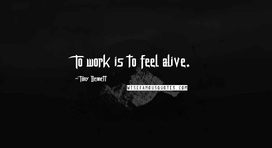 Tony Bennett Quotes: To work is to feel alive.