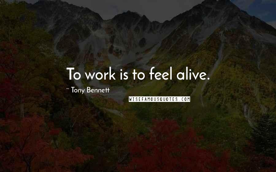 Tony Bennett Quotes: To work is to feel alive.
