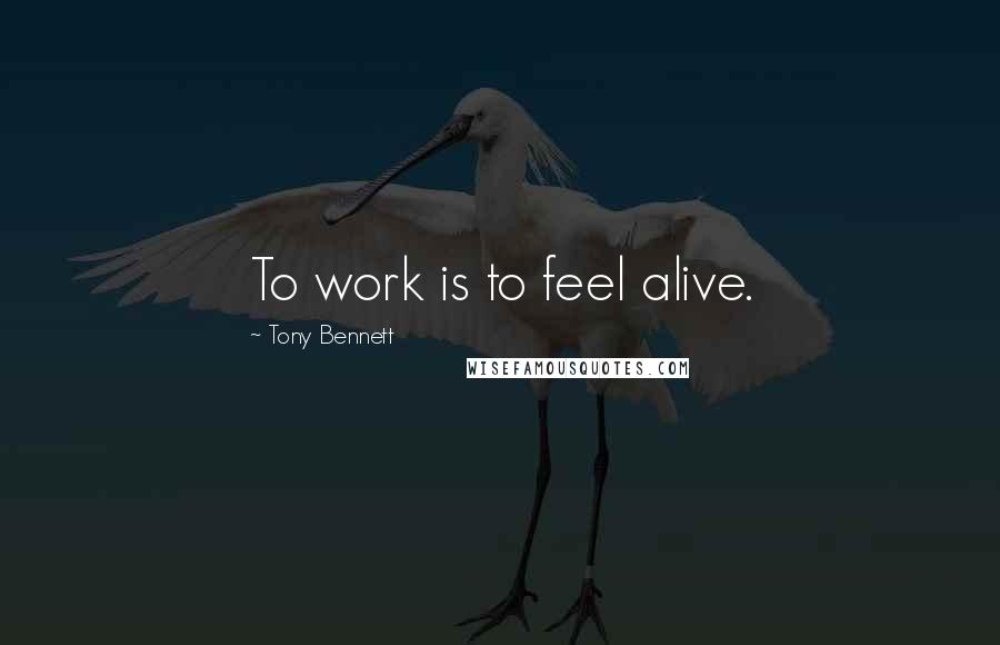 Tony Bennett Quotes: To work is to feel alive.