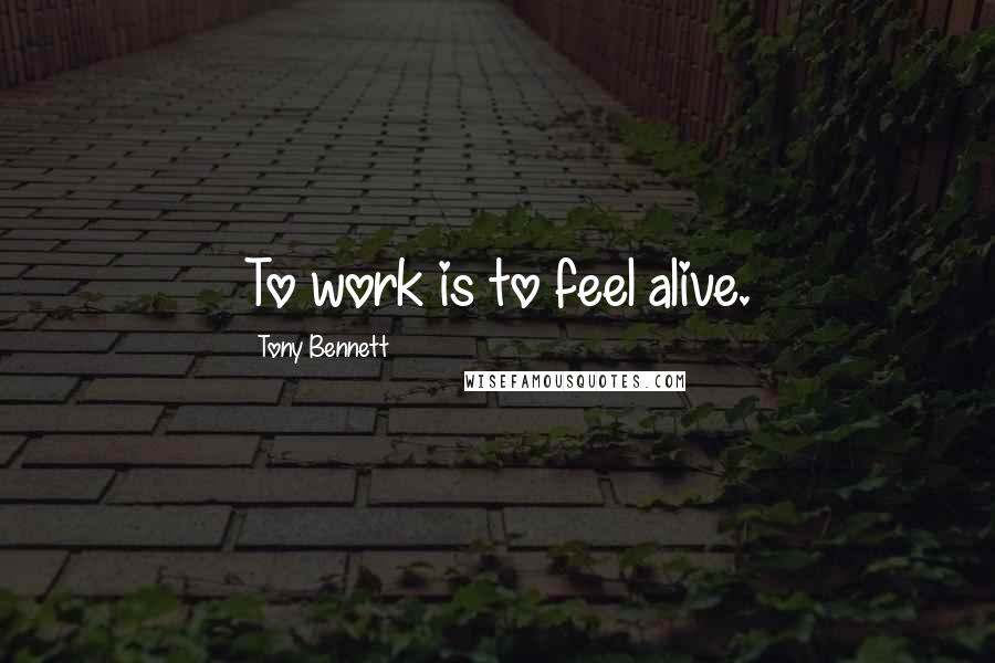 Tony Bennett Quotes: To work is to feel alive.