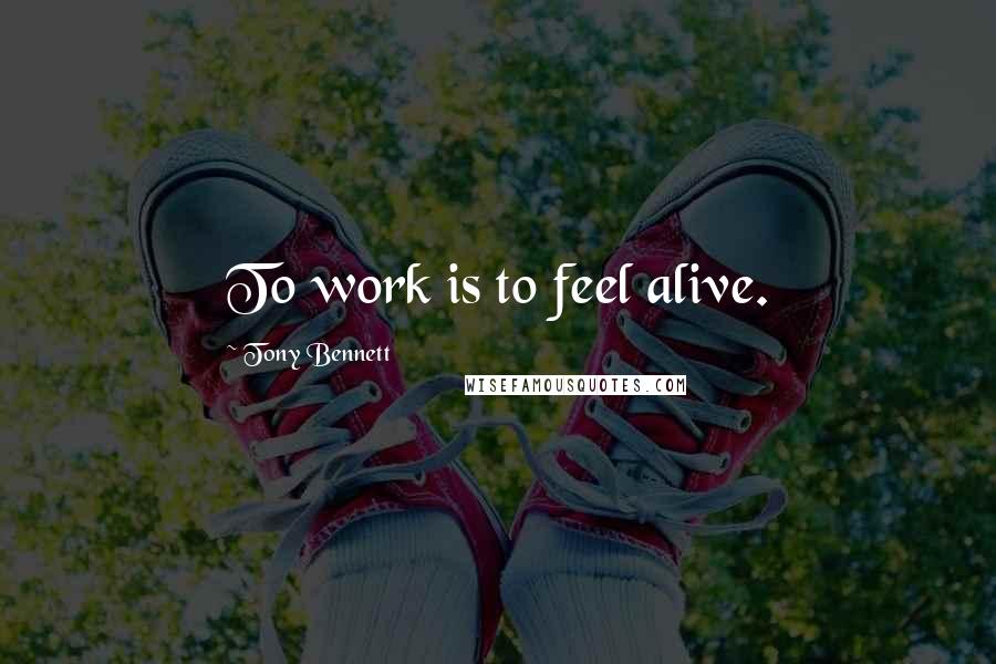 Tony Bennett Quotes: To work is to feel alive.