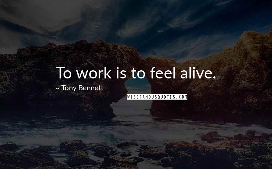 Tony Bennett Quotes: To work is to feel alive.