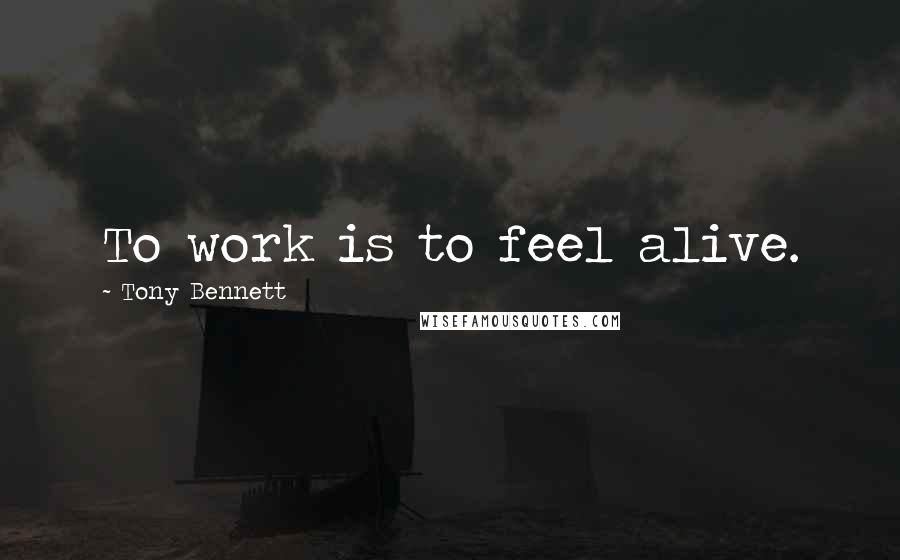 Tony Bennett Quotes: To work is to feel alive.