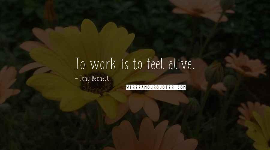 Tony Bennett Quotes: To work is to feel alive.