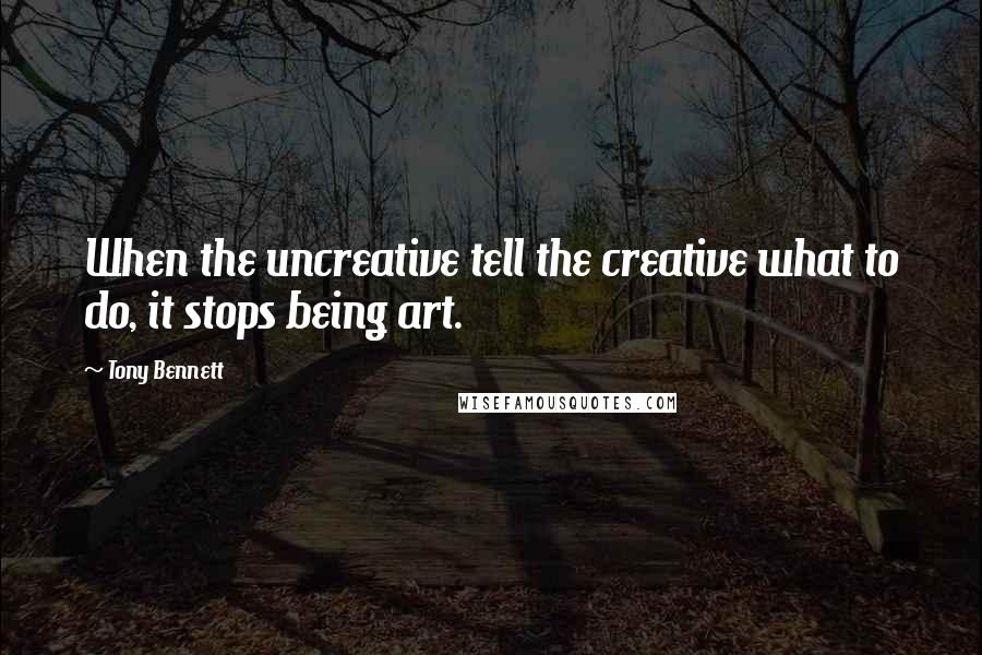 Tony Bennett Quotes: When the uncreative tell the creative what to do, it stops being art.