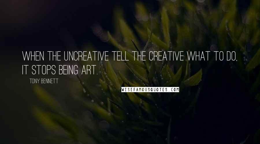 Tony Bennett Quotes: When the uncreative tell the creative what to do, it stops being art.