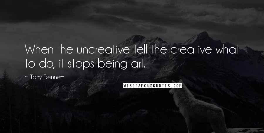 Tony Bennett Quotes: When the uncreative tell the creative what to do, it stops being art.
