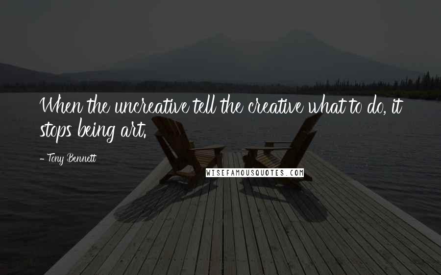 Tony Bennett Quotes: When the uncreative tell the creative what to do, it stops being art.