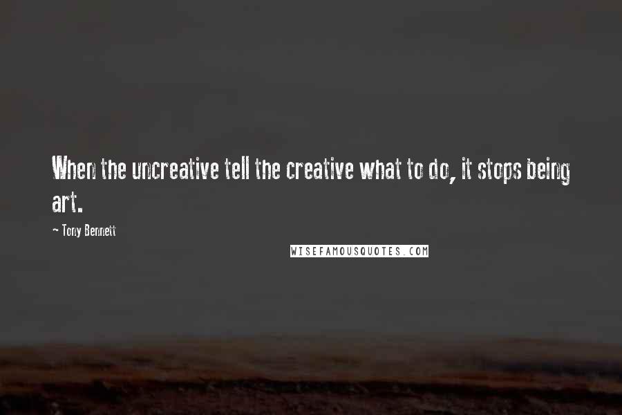 Tony Bennett Quotes: When the uncreative tell the creative what to do, it stops being art.