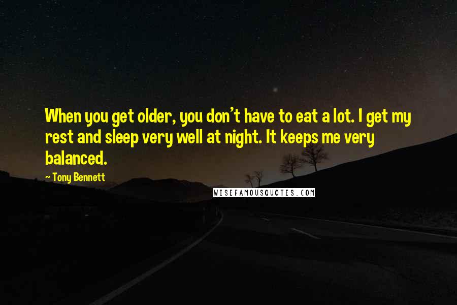 Tony Bennett Quotes: When you get older, you don't have to eat a lot. I get my rest and sleep very well at night. It keeps me very balanced.