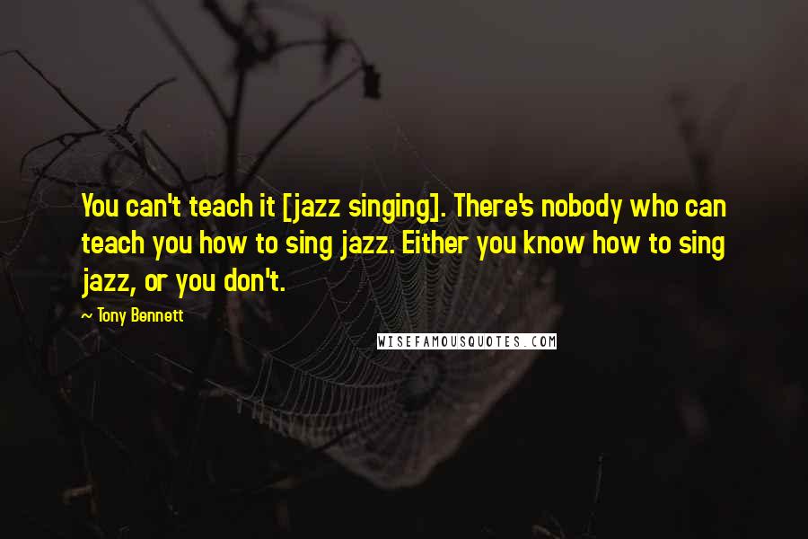 Tony Bennett Quotes: You can't teach it [jazz singing]. There's nobody who can teach you how to sing jazz. Either you know how to sing jazz, or you don't.