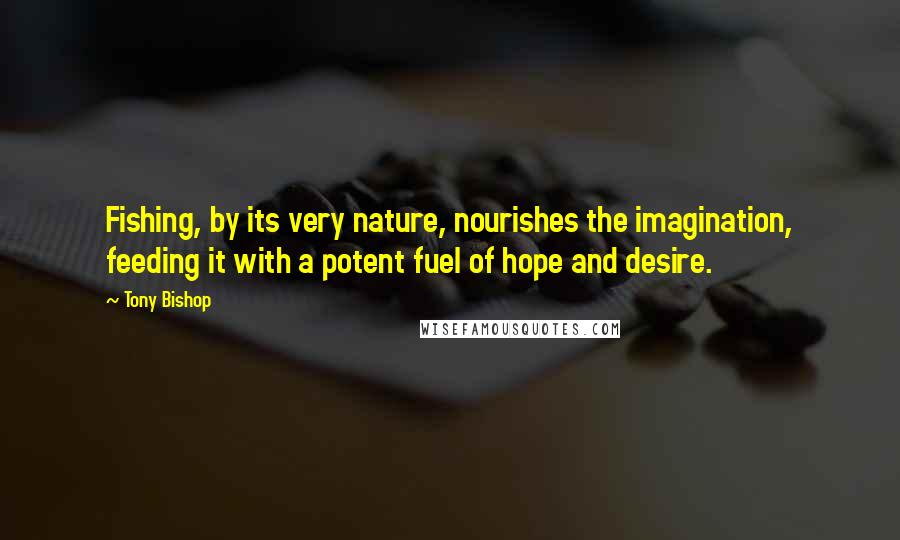 Tony Bishop Quotes: Fishing, by its very nature, nourishes the imagination, feeding it with a potent fuel of hope and desire.
