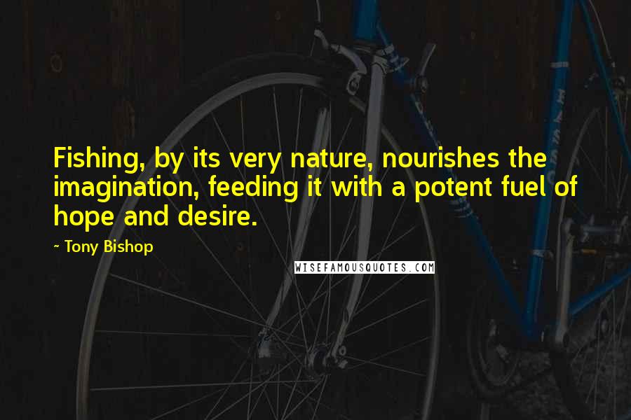 Tony Bishop Quotes: Fishing, by its very nature, nourishes the imagination, feeding it with a potent fuel of hope and desire.