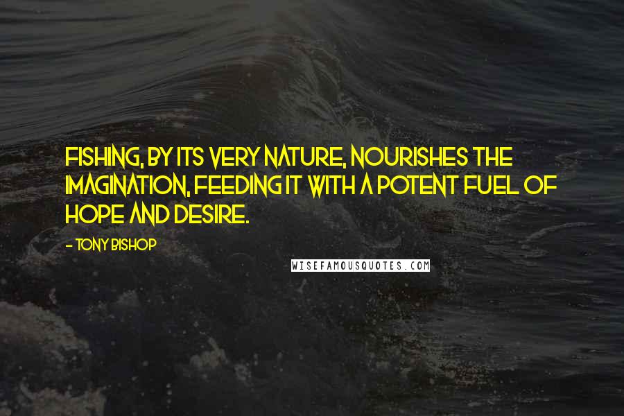 Tony Bishop Quotes: Fishing, by its very nature, nourishes the imagination, feeding it with a potent fuel of hope and desire.