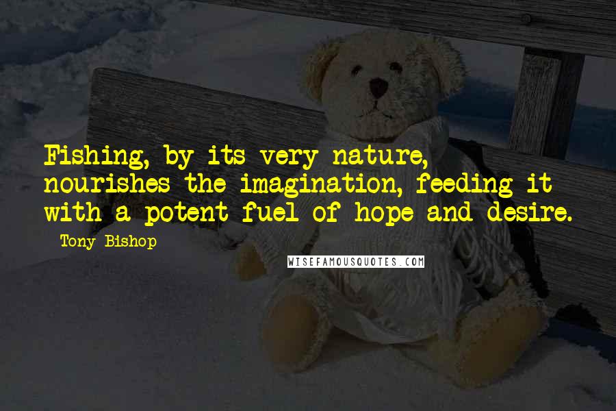 Tony Bishop Quotes: Fishing, by its very nature, nourishes the imagination, feeding it with a potent fuel of hope and desire.