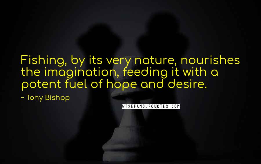 Tony Bishop Quotes: Fishing, by its very nature, nourishes the imagination, feeding it with a potent fuel of hope and desire.