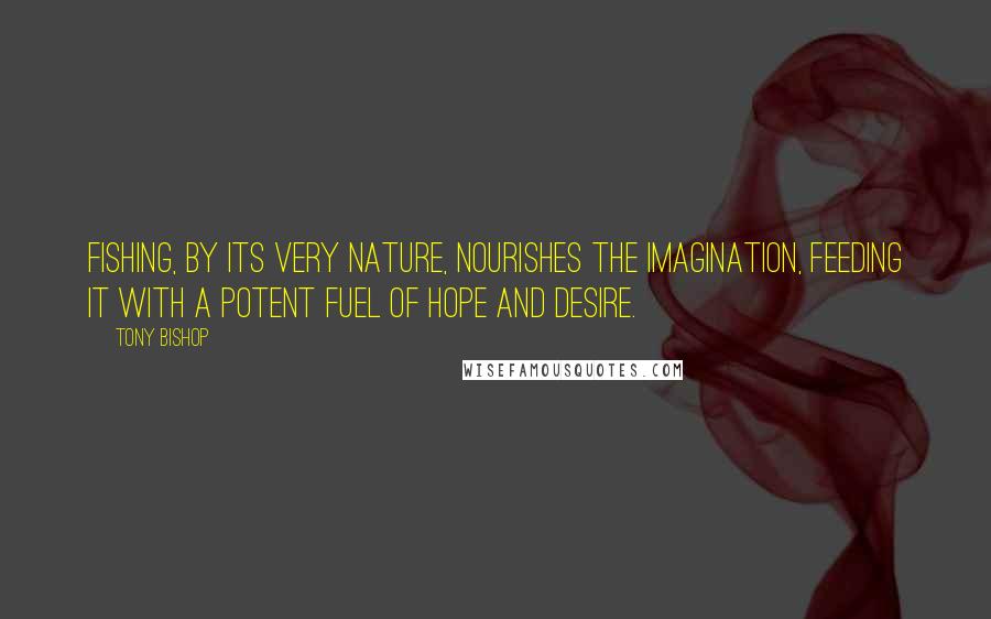 Tony Bishop Quotes: Fishing, by its very nature, nourishes the imagination, feeding it with a potent fuel of hope and desire.