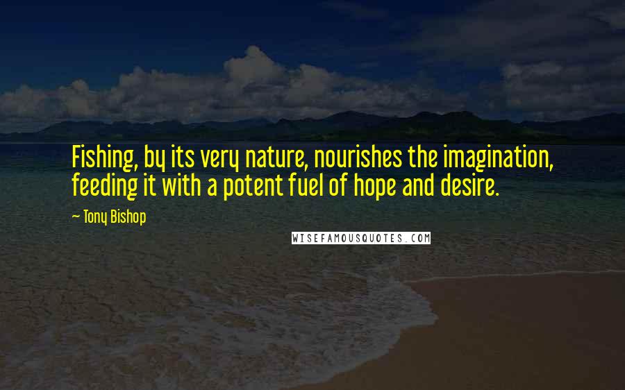 Tony Bishop Quotes: Fishing, by its very nature, nourishes the imagination, feeding it with a potent fuel of hope and desire.