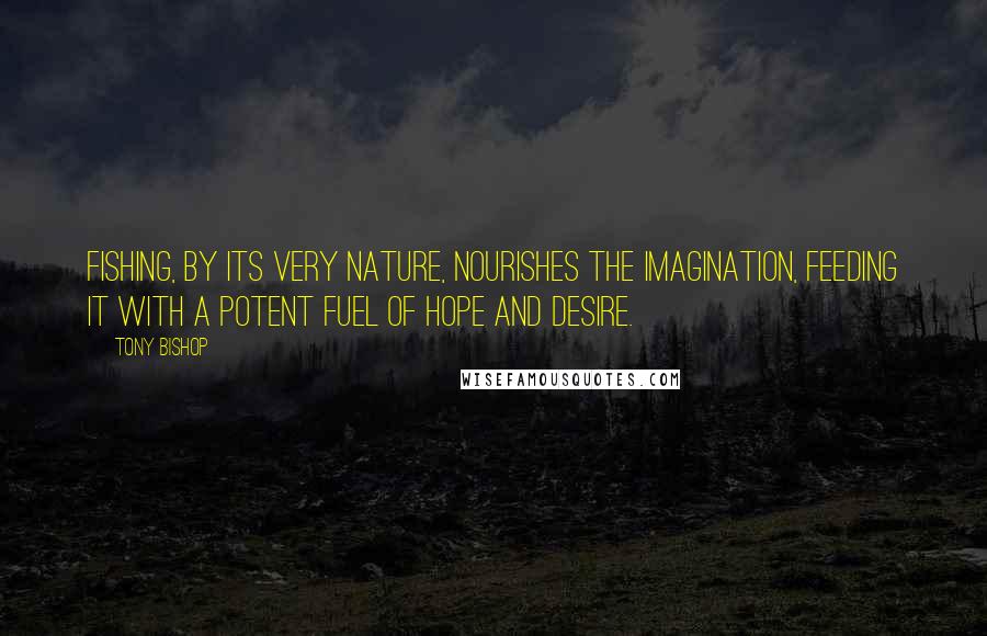 Tony Bishop Quotes: Fishing, by its very nature, nourishes the imagination, feeding it with a potent fuel of hope and desire.