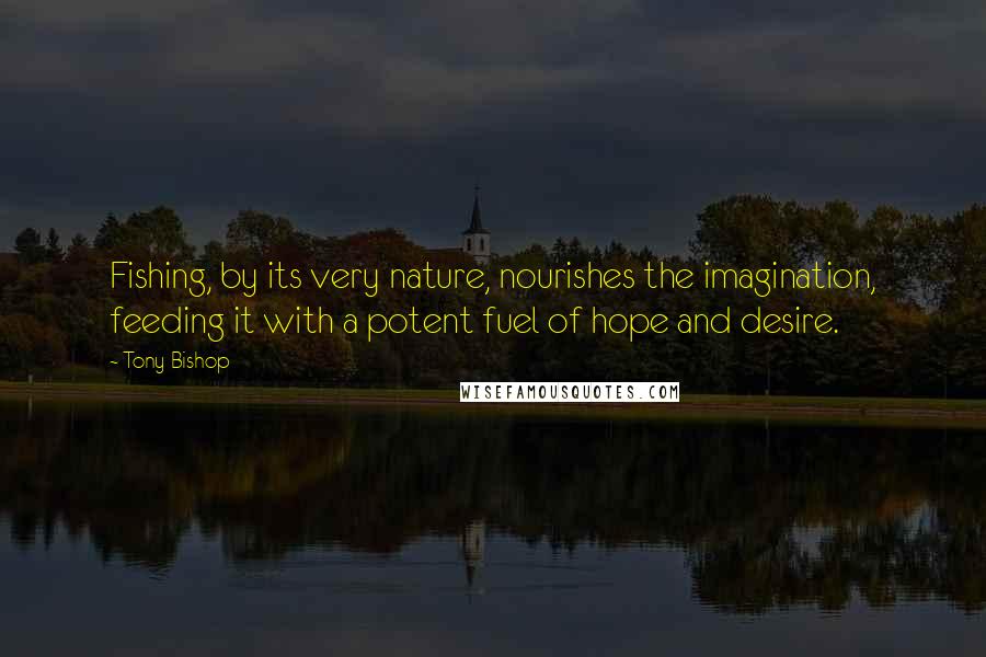 Tony Bishop Quotes: Fishing, by its very nature, nourishes the imagination, feeding it with a potent fuel of hope and desire.