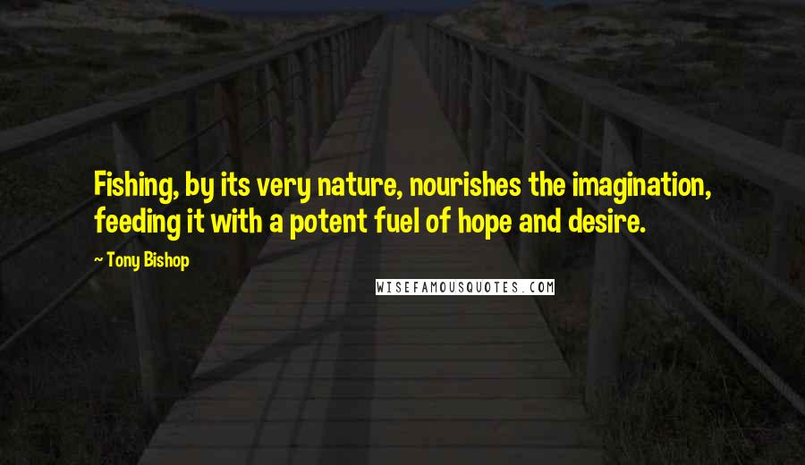 Tony Bishop Quotes: Fishing, by its very nature, nourishes the imagination, feeding it with a potent fuel of hope and desire.