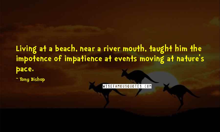 Tony Bishop Quotes: Living at a beach, near a river mouth, taught him the impotence of impatience at events moving at nature's pace.